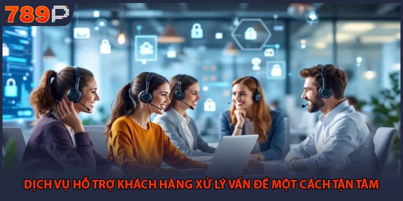 Dịch vụ hỗ trợ khách hàng xử lý vấn đề một cách tận tâm