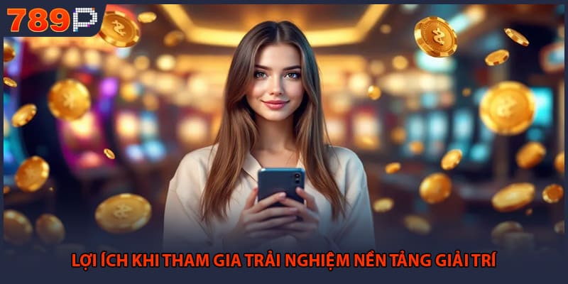 Lợi ích khi tham gia trải nghiệm nền tảng giải trí